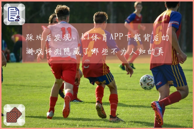 踩坑后发现，k1体育APP下载背后的游戏评测隐藏了哪些不为人知的真相？