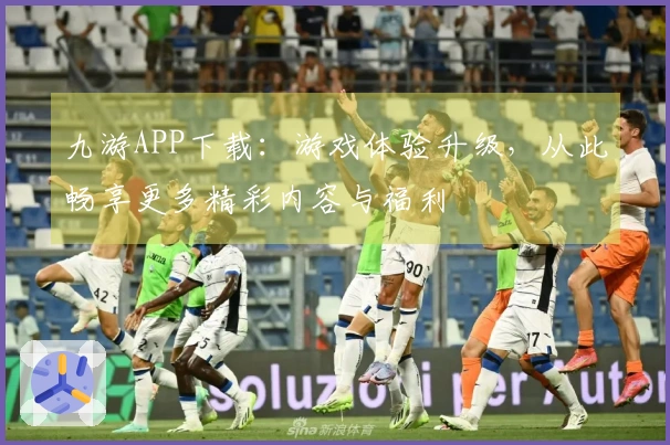 九游APP下载：游戏体验升级，从此畅享更多精彩内容与福利
