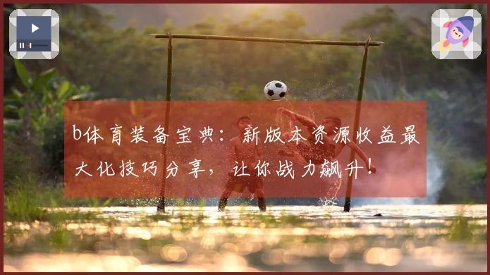 b体育装备宝典:新版本资源收益最大化技巧分享,让你战力飙升!