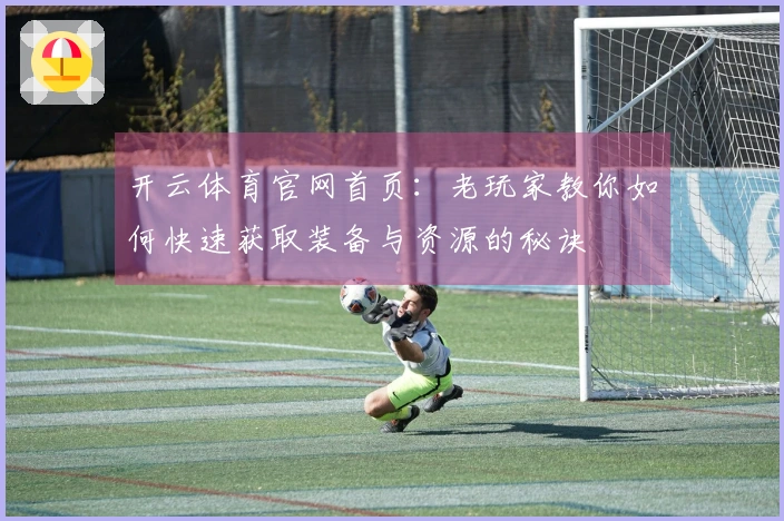 开云体育官网首页:老玩家教你如何快速获取装备与资源的秘诀