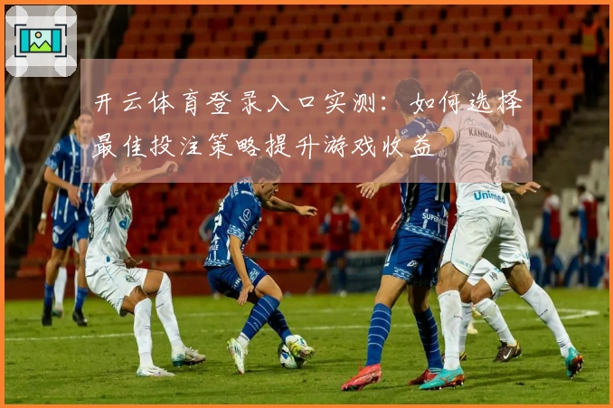 开云体育登录入口实测：如何选择最佳投注策略提升游戏收益