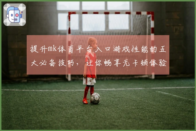 提升mk体育平台入口游戏性能的五大必备技巧，让你畅享无卡顿体验