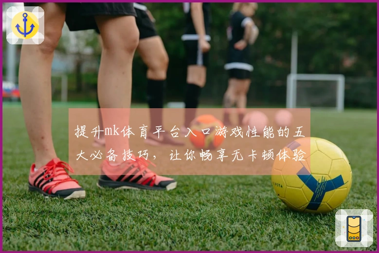 提升mk体育平台入口游戏性能的五大必备技巧，让你畅享无卡顿体验