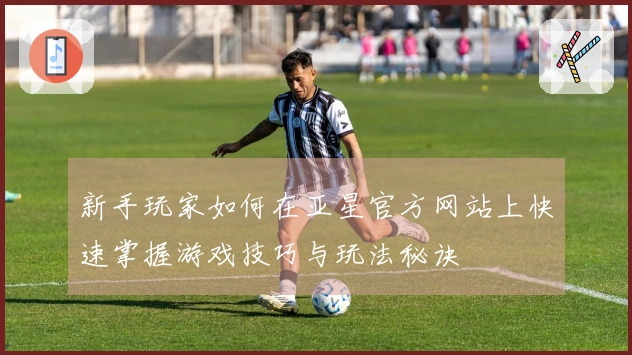 新手玩家如何在亚星官方网站上快速掌握游戏技巧与玩法秘诀