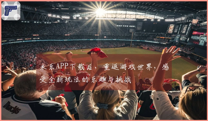 米乐APP下载后，重返游戏世界，感受全新玩法的乐趣与挑战