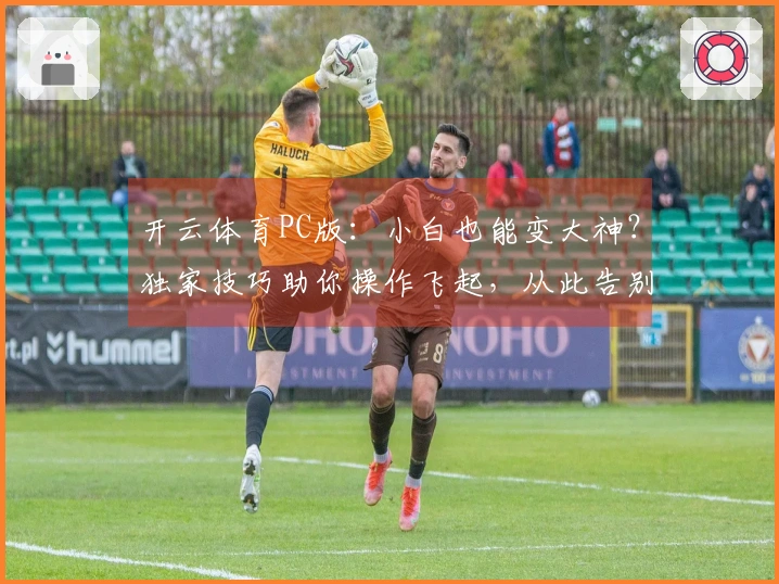 开云体育PC版：小白也能变大神？独家技巧助你操作飞起，从此告别卡顿烦恼