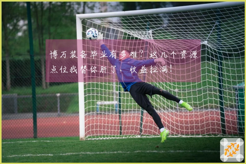 博万装备毕业有多难?这几个资源点位我替你肝了,收益拉满!