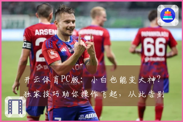 开云体育PC版：小白也能变大神？独家技巧助你操作飞起，从此告别卡顿烦恼